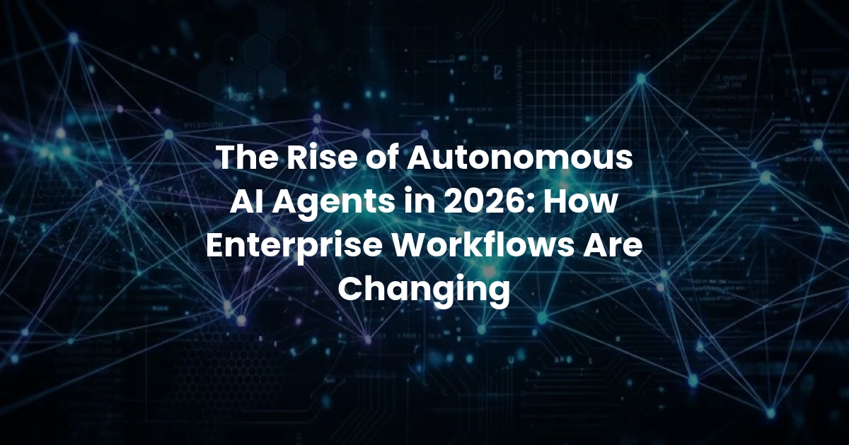 The Rise of Autonomous AI Agents in 2026: How Enterprise Workflows Are Changing